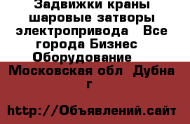 Задвижки краны шаровые затворы электропривода - Все города Бизнес » Оборудование   . Московская обл.,Дубна г.